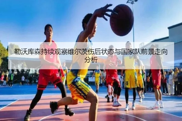 勒沃库森持续观察维尔茨伤后状态与国家队前景走向分析