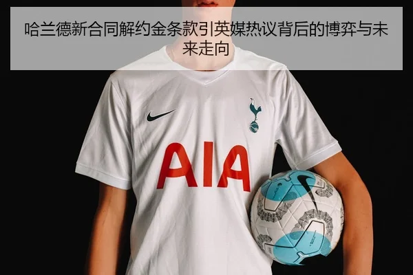 哈兰德新合同解约金条款引英媒热议背后的博弈与未来走向
