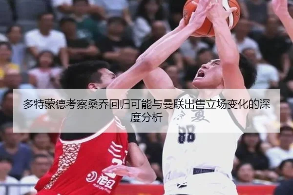 多特蒙德考察桑乔回归可能与曼联出售立场变化的深度分析