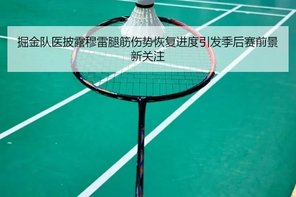 掘金队医披露穆雷腿筋伤势恢复进度引发季后赛前景新关注