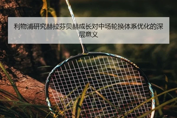 利物浦研究赫拉芬贝赫成长对中场轮换体系优化的深层意义