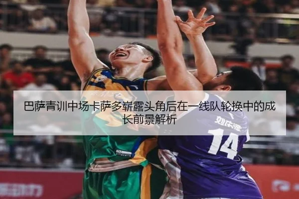巴萨青训中场卡萨多崭露头角后在一线队轮换中的成长前景解析