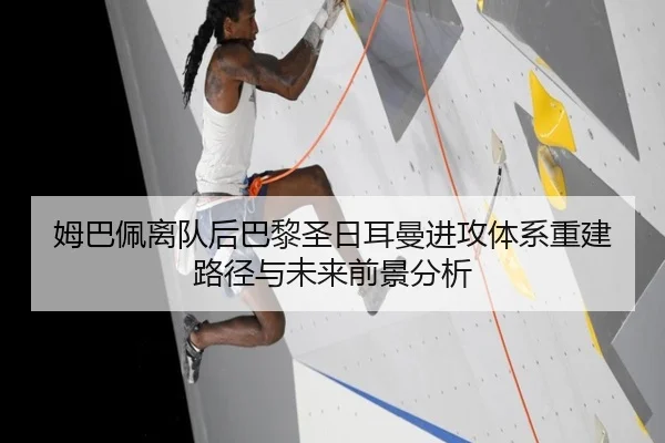 姆巴佩离队后巴黎圣日耳曼进攻体系重建路径与未来前景分析