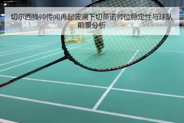 切尔西换帅传闻再起波澜下切蒂诺帅位稳定性与球队前景分析