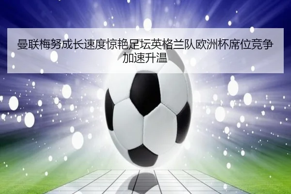 曼联梅努成长速度惊艳足坛英格兰队欧洲杯席位竞争加速升温