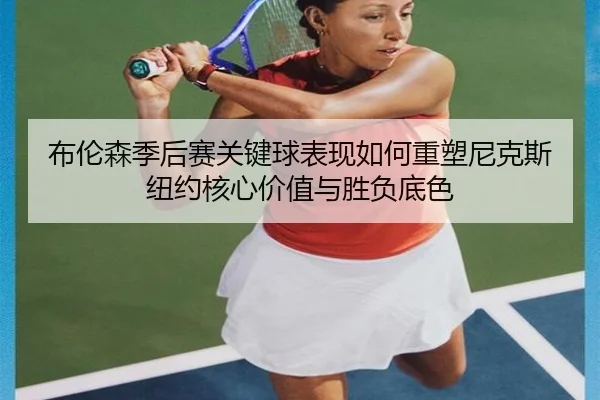 布伦森季后赛关键球表现如何重塑尼克斯纽约核心价值与胜负底色
