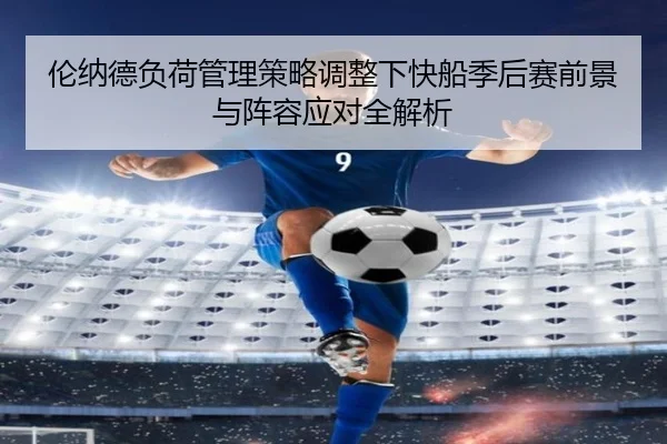 伦纳德负荷管理策略调整下快船季后赛前景与阵容应对全解析
