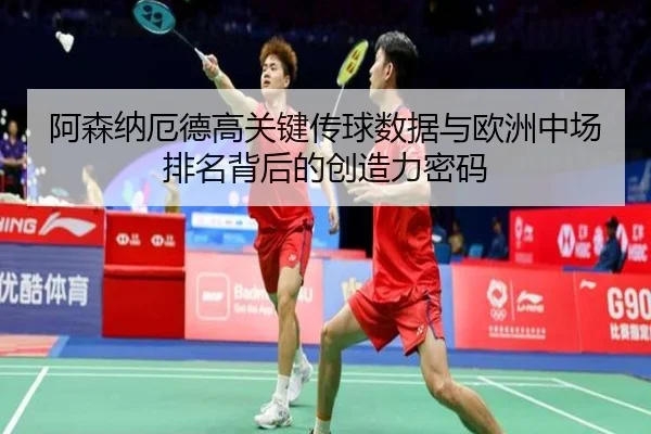 阿森纳厄德高关键传球数据与欧洲中场排名背后的创造力密码