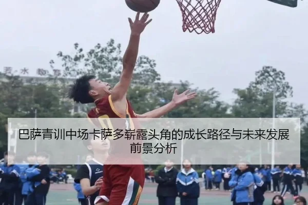 巴萨青训中场卡萨多崭露头角的成长路径与未来发展前景分析