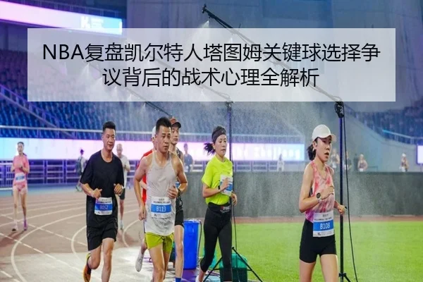 NBA复盘凯尔特人塔图姆关键球选择争议背后的战术心理全解析