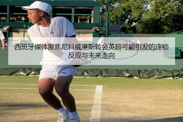 西班牙媒体聚焦尼科威廉斯转会英超可能引发的连锁反应与未来走向