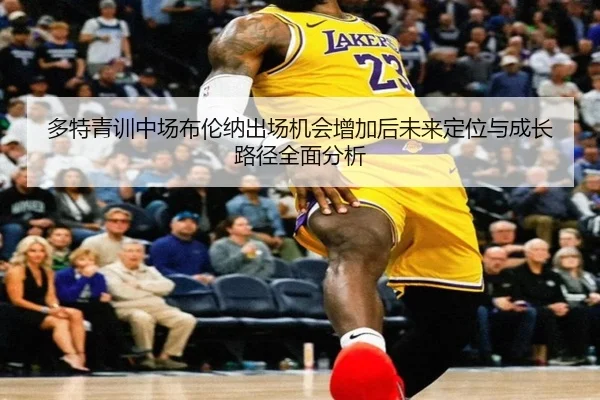 多特青训中场布伦纳出场机会增加后未来定位与成长路径全面分析