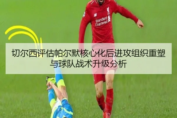 切尔西评估帕尔默核心化后进攻组织重塑与球队战术升级分析