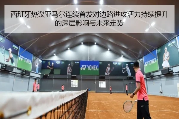 西班牙热议亚马尔连续首发对边路进攻活力持续提升的深层影响与未来走势