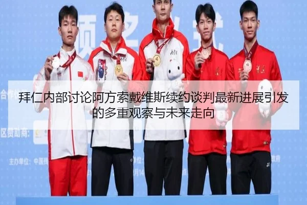 拜仁内部讨论阿方索戴维斯续约谈判最新进展引发的多重观察与未来走向