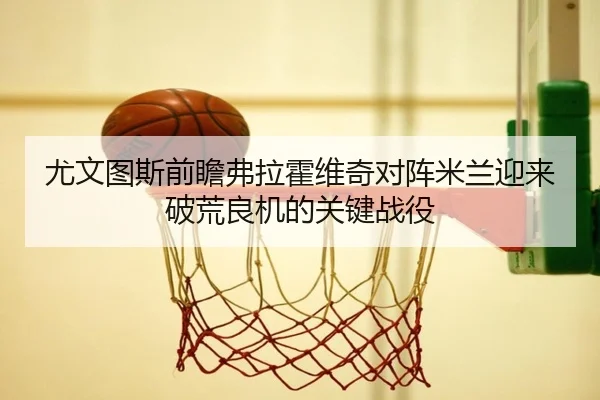 尤文图斯前瞻弗拉霍维奇对阵米兰迎来破荒良机的关键战役