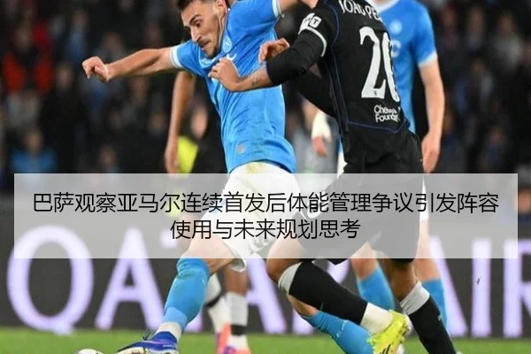 巴萨观察亚马尔连续首发后体能管理争议引发阵容使用与未来规划思考