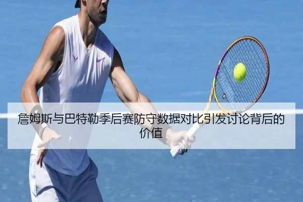 詹姆斯与巴特勒季后赛防守数据对比引发讨论背后的价值